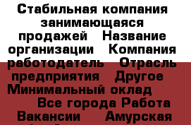 Стабильная компания занимающаяся продажей › Название организации ­ Компания-работодатель › Отрасль предприятия ­ Другое › Минимальный оклад ­ 70 000 - Все города Работа » Вакансии   . Амурская обл.,Архаринский р-н